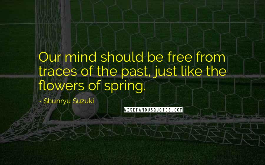 Shunryu Suzuki Quotes: Our mind should be free from traces of the past, just like the flowers of spring.