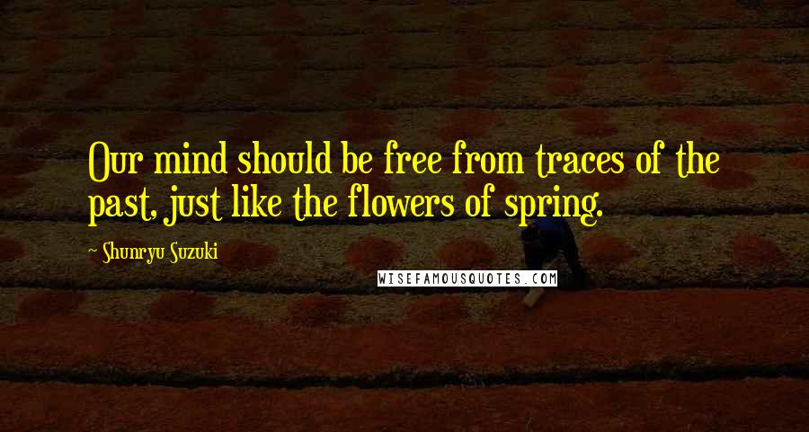 Shunryu Suzuki Quotes: Our mind should be free from traces of the past, just like the flowers of spring.