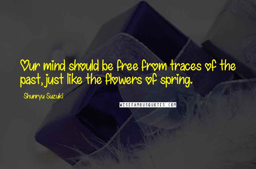 Shunryu Suzuki Quotes: Our mind should be free from traces of the past, just like the flowers of spring.