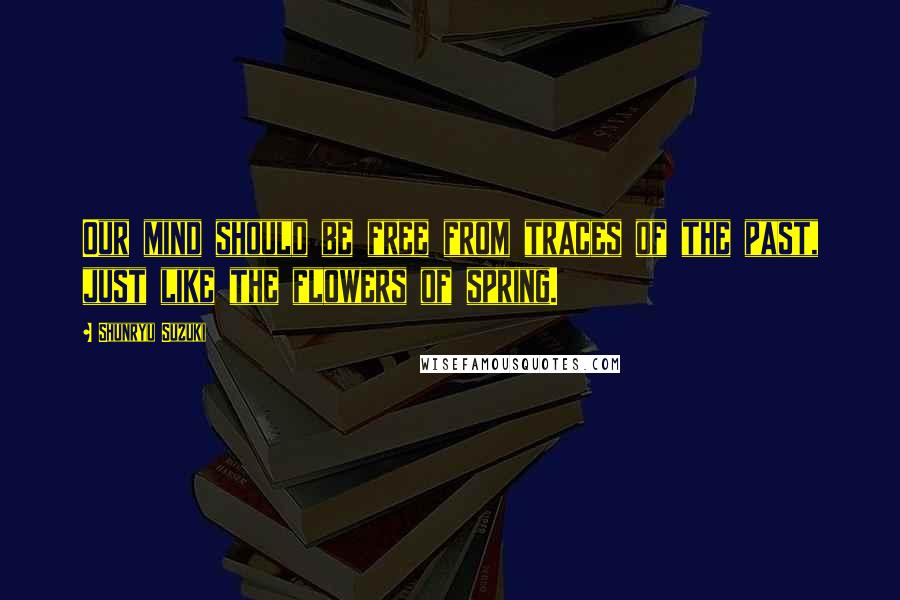 Shunryu Suzuki Quotes: Our mind should be free from traces of the past, just like the flowers of spring.