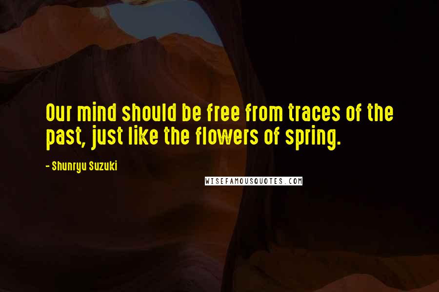Shunryu Suzuki Quotes: Our mind should be free from traces of the past, just like the flowers of spring.