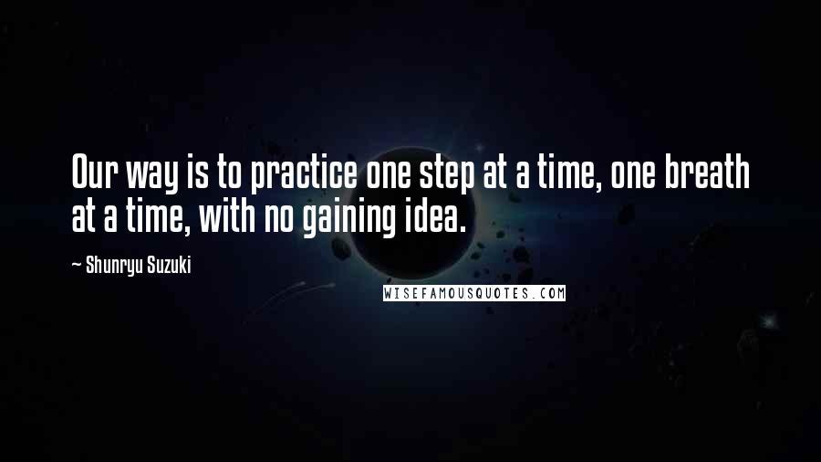 Shunryu Suzuki Quotes: Our way is to practice one step at a time, one breath at a time, with no gaining idea.