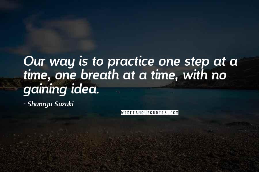 Shunryu Suzuki Quotes: Our way is to practice one step at a time, one breath at a time, with no gaining idea.