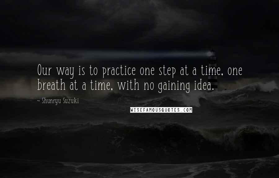 Shunryu Suzuki Quotes: Our way is to practice one step at a time, one breath at a time, with no gaining idea.