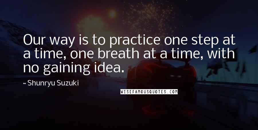 Shunryu Suzuki Quotes: Our way is to practice one step at a time, one breath at a time, with no gaining idea.