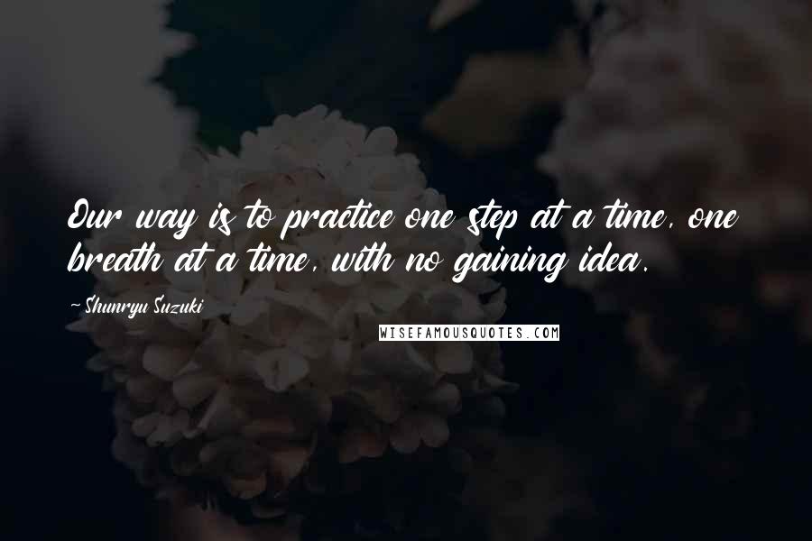 Shunryu Suzuki Quotes: Our way is to practice one step at a time, one breath at a time, with no gaining idea.