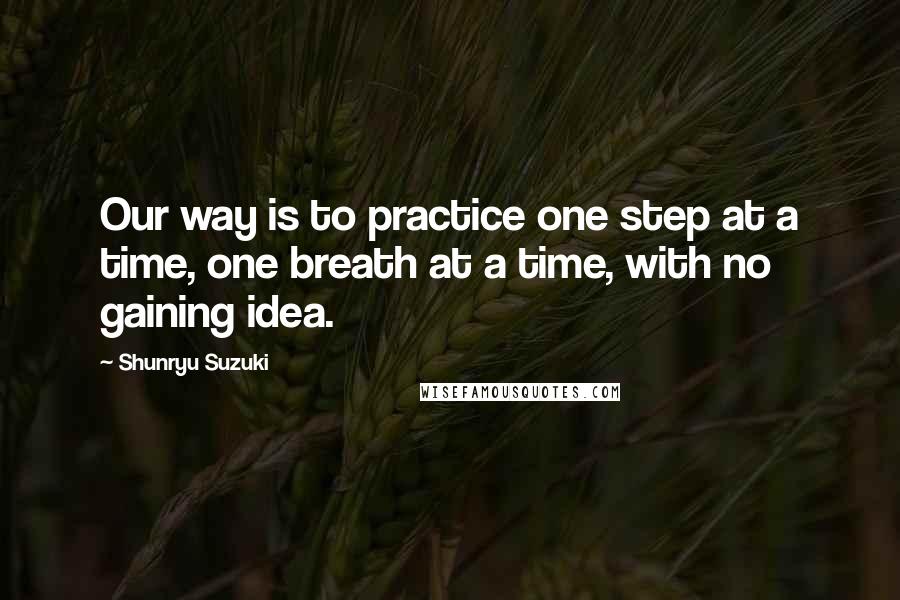 Shunryu Suzuki Quotes: Our way is to practice one step at a time, one breath at a time, with no gaining idea.