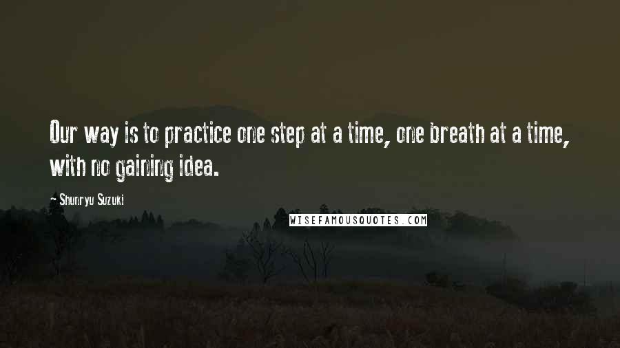 Shunryu Suzuki Quotes: Our way is to practice one step at a time, one breath at a time, with no gaining idea.