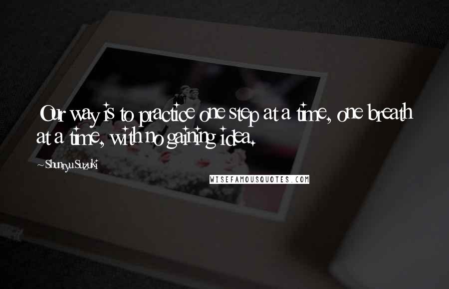 Shunryu Suzuki Quotes: Our way is to practice one step at a time, one breath at a time, with no gaining idea.