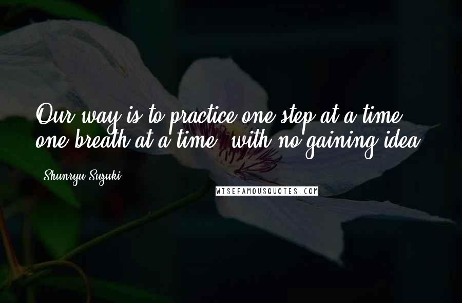 Shunryu Suzuki Quotes: Our way is to practice one step at a time, one breath at a time, with no gaining idea.