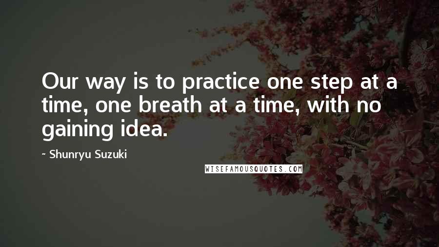 Shunryu Suzuki Quotes: Our way is to practice one step at a time, one breath at a time, with no gaining idea.