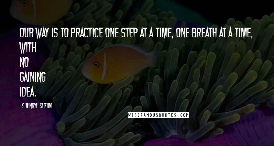 Shunryu Suzuki Quotes: Our way is to practice one step at a time, one breath at a time, with no gaining idea.