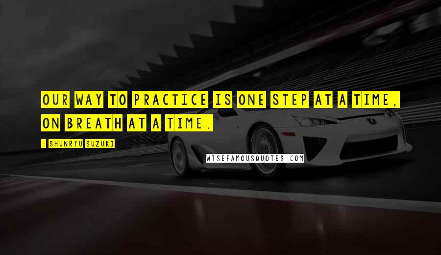 Shunryu Suzuki Quotes: Our way to practice is one step at a time, on breath at a time.