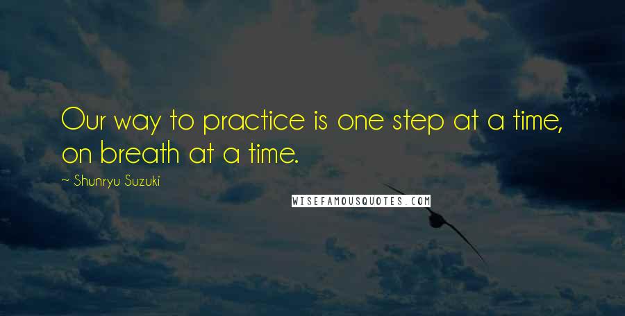 Shunryu Suzuki Quotes: Our way to practice is one step at a time, on breath at a time.