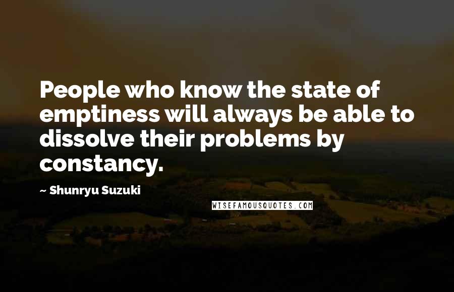 Shunryu Suzuki Quotes: People who know the state of emptiness will always be able to dissolve their problems by constancy.