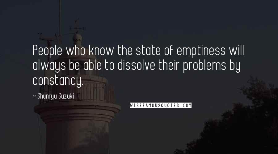 Shunryu Suzuki Quotes: People who know the state of emptiness will always be able to dissolve their problems by constancy.