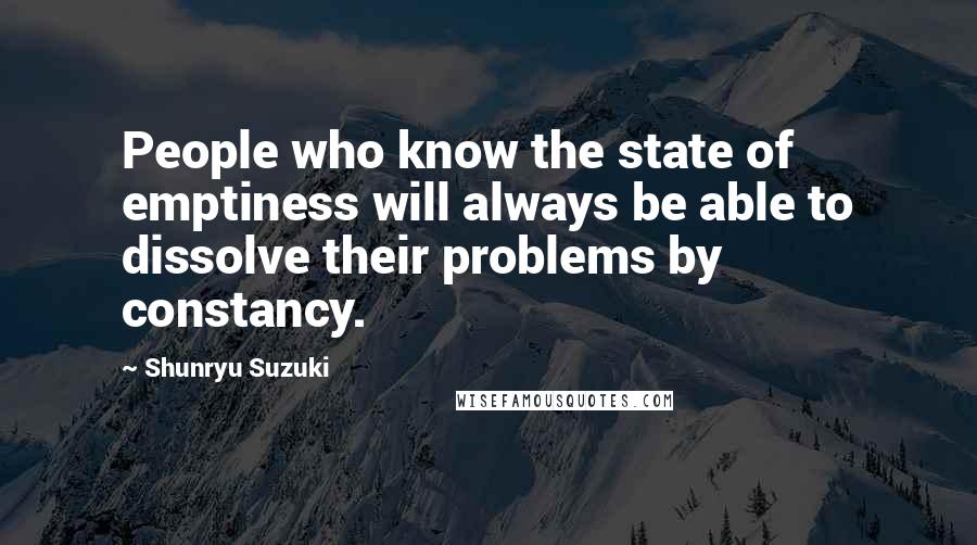 Shunryu Suzuki Quotes: People who know the state of emptiness will always be able to dissolve their problems by constancy.