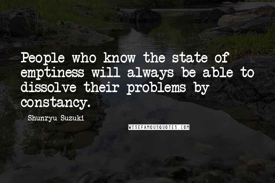 Shunryu Suzuki Quotes: People who know the state of emptiness will always be able to dissolve their problems by constancy.