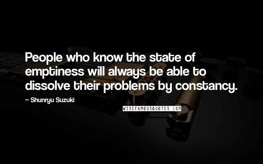 Shunryu Suzuki Quotes: People who know the state of emptiness will always be able to dissolve their problems by constancy.