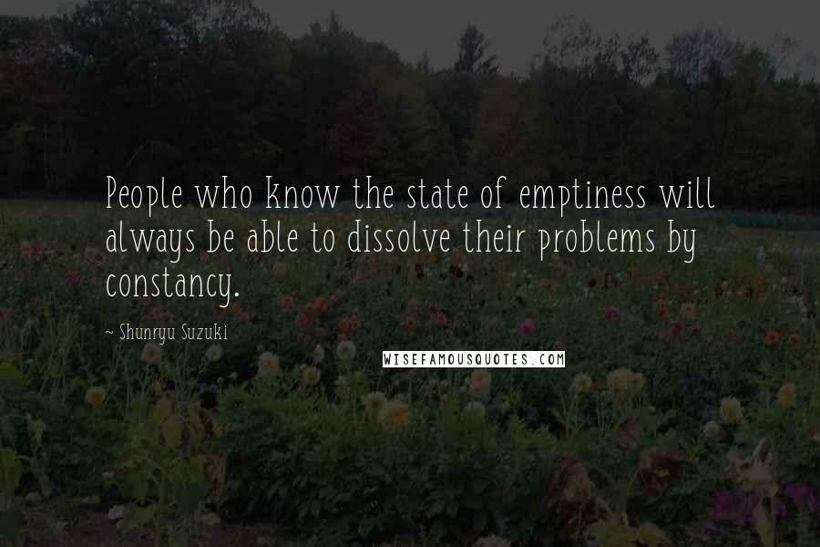 Shunryu Suzuki Quotes: People who know the state of emptiness will always be able to dissolve their problems by constancy.