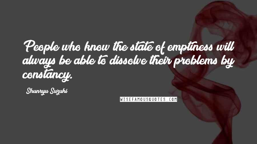 Shunryu Suzuki Quotes: People who know the state of emptiness will always be able to dissolve their problems by constancy.