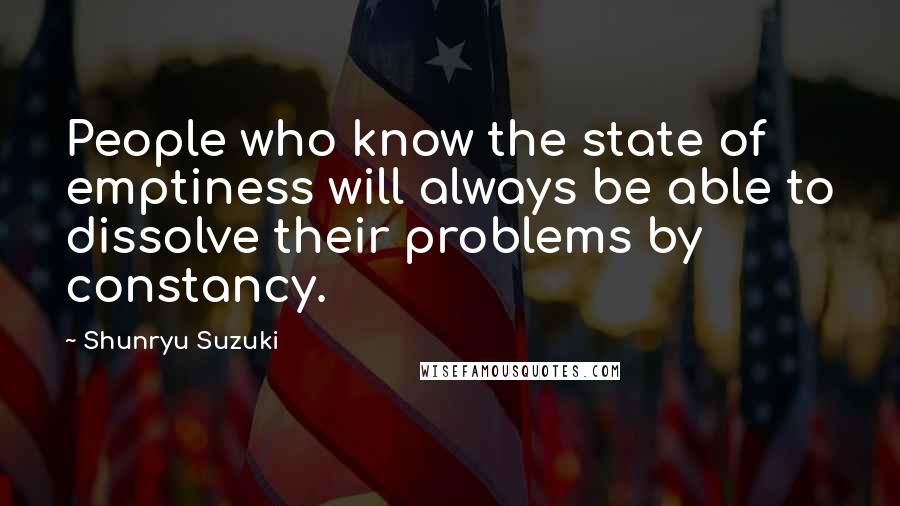 Shunryu Suzuki Quotes: People who know the state of emptiness will always be able to dissolve their problems by constancy.