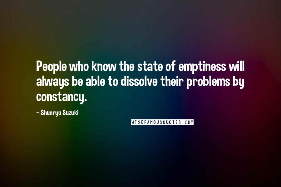 Shunryu Suzuki Quotes: People who know the state of emptiness will always be able to dissolve their problems by constancy.