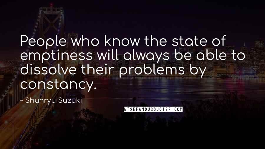 Shunryu Suzuki Quotes: People who know the state of emptiness will always be able to dissolve their problems by constancy.