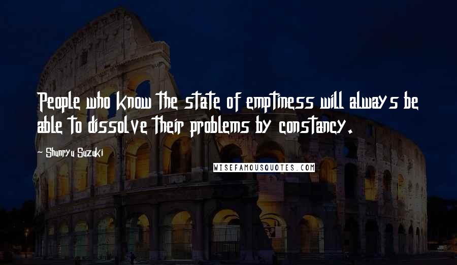 Shunryu Suzuki Quotes: People who know the state of emptiness will always be able to dissolve their problems by constancy.