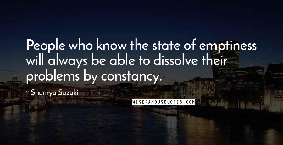 Shunryu Suzuki Quotes: People who know the state of emptiness will always be able to dissolve their problems by constancy.