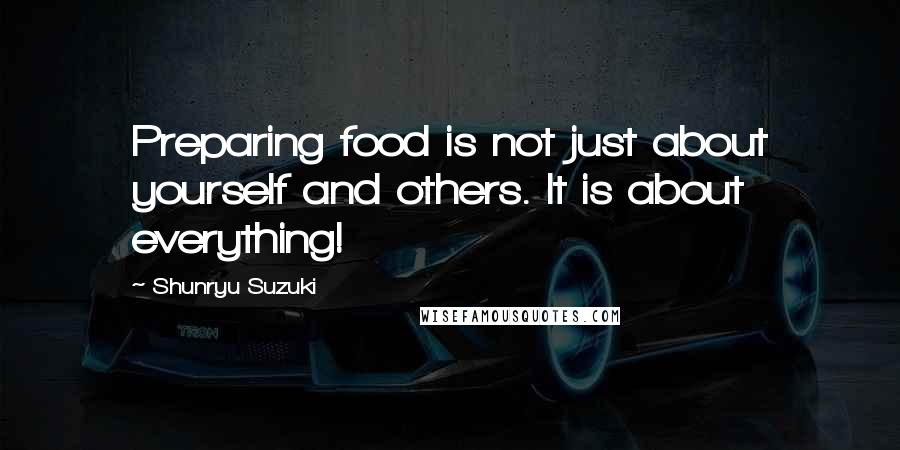 Shunryu Suzuki Quotes: Preparing food is not just about yourself and others. It is about everything!