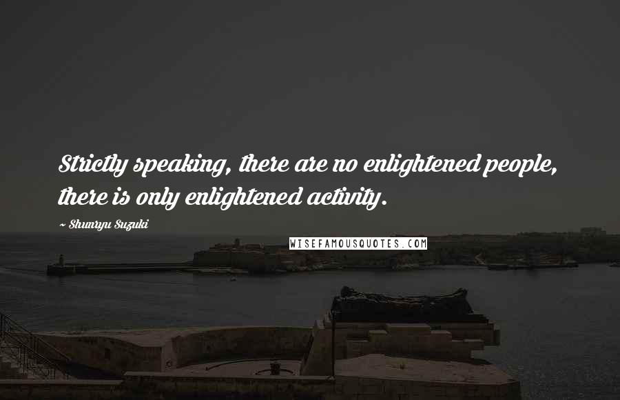 Shunryu Suzuki Quotes: Strictly speaking, there are no enlightened people, there is only enlightened activity.