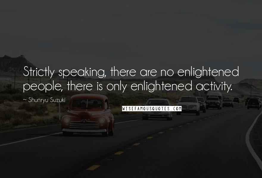 Shunryu Suzuki Quotes: Strictly speaking, there are no enlightened people, there is only enlightened activity.