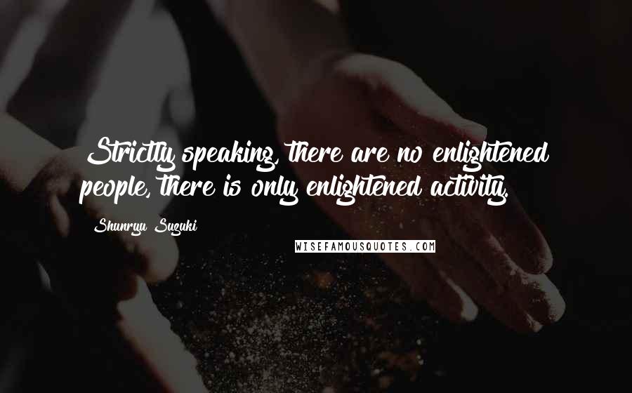 Shunryu Suzuki Quotes: Strictly speaking, there are no enlightened people, there is only enlightened activity.