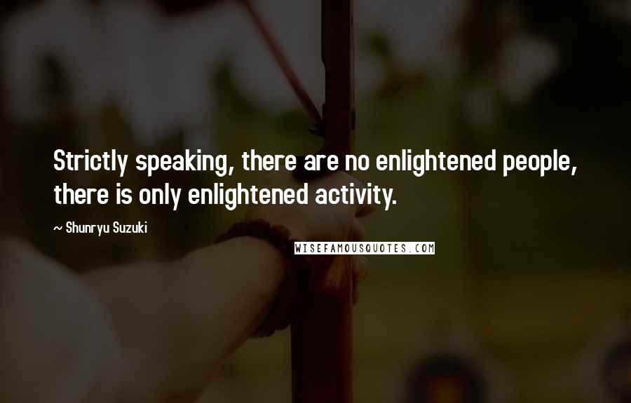 Shunryu Suzuki Quotes: Strictly speaking, there are no enlightened people, there is only enlightened activity.