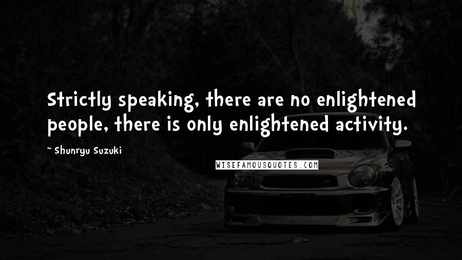 Shunryu Suzuki Quotes: Strictly speaking, there are no enlightened people, there is only enlightened activity.