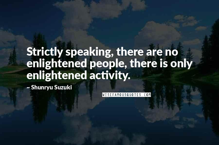 Shunryu Suzuki Quotes: Strictly speaking, there are no enlightened people, there is only enlightened activity.