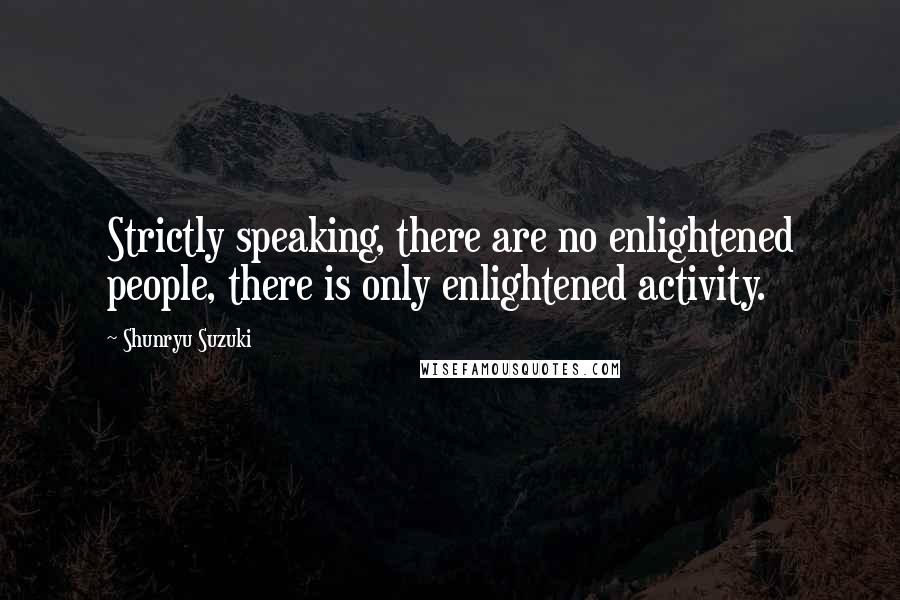 Shunryu Suzuki Quotes: Strictly speaking, there are no enlightened people, there is only enlightened activity.