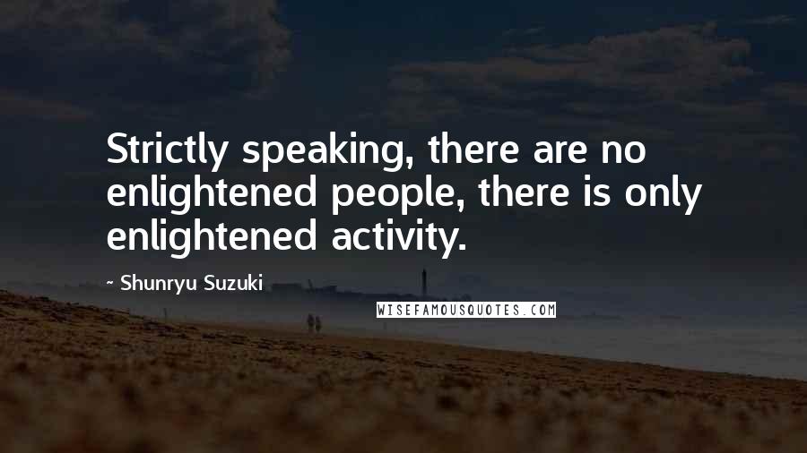 Shunryu Suzuki Quotes: Strictly speaking, there are no enlightened people, there is only enlightened activity.