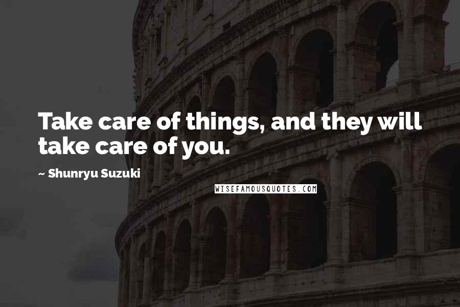 Shunryu Suzuki Quotes: Take care of things, and they will take care of you.