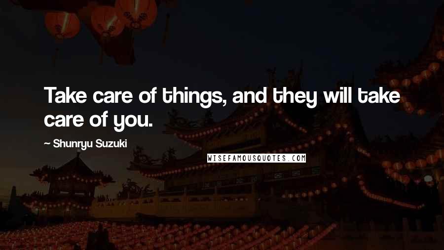 Shunryu Suzuki Quotes: Take care of things, and they will take care of you.