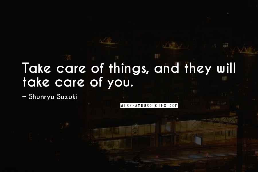 Shunryu Suzuki Quotes: Take care of things, and they will take care of you.