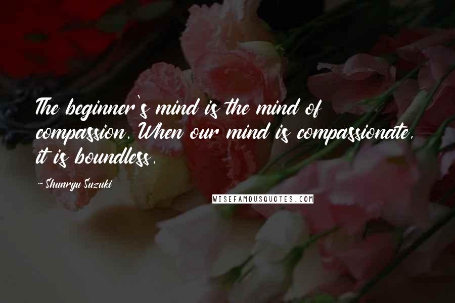 Shunryu Suzuki Quotes: The beginner's mind is the mind of compassion. When our mind is compassionate, it is boundless.