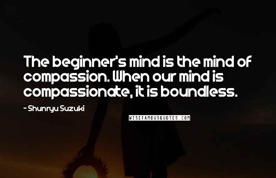 Shunryu Suzuki Quotes: The beginner's mind is the mind of compassion. When our mind is compassionate, it is boundless.