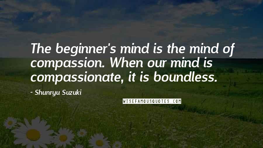 Shunryu Suzuki Quotes: The beginner's mind is the mind of compassion. When our mind is compassionate, it is boundless.