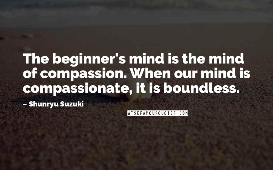 Shunryu Suzuki Quotes: The beginner's mind is the mind of compassion. When our mind is compassionate, it is boundless.