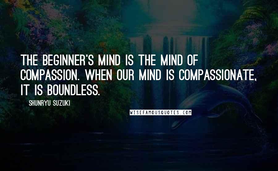 Shunryu Suzuki Quotes: The beginner's mind is the mind of compassion. When our mind is compassionate, it is boundless.