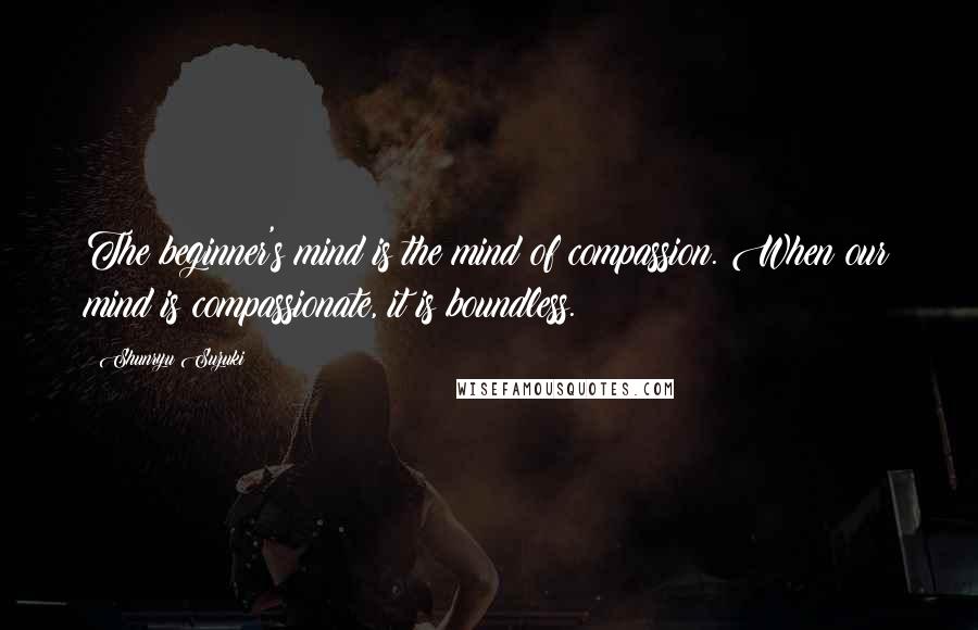 Shunryu Suzuki Quotes: The beginner's mind is the mind of compassion. When our mind is compassionate, it is boundless.