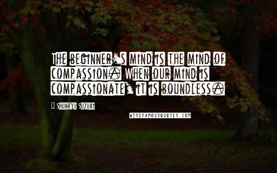 Shunryu Suzuki Quotes: The beginner's mind is the mind of compassion. When our mind is compassionate, it is boundless.