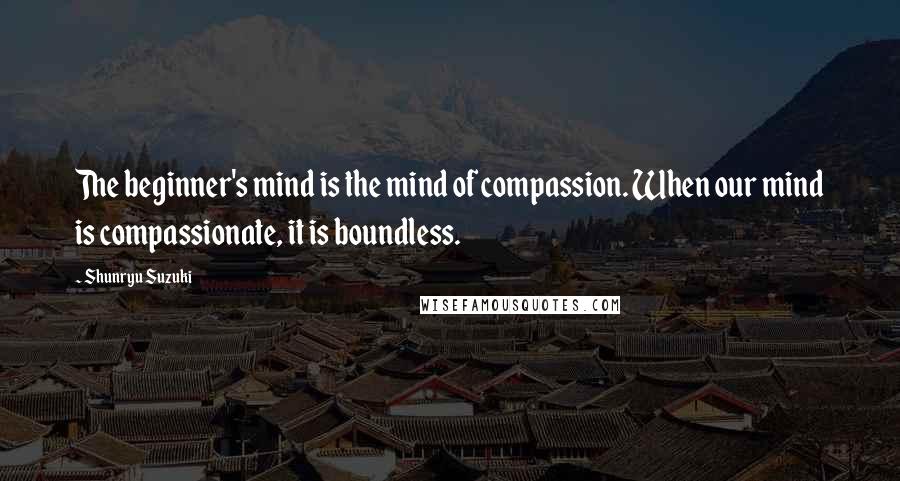 Shunryu Suzuki Quotes: The beginner's mind is the mind of compassion. When our mind is compassionate, it is boundless.